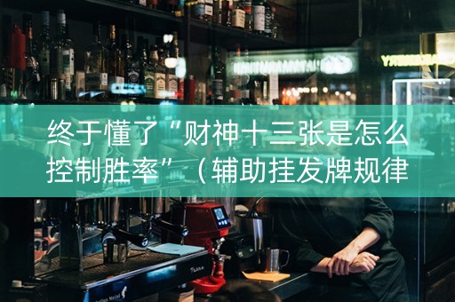 终于懂了“财神十三张是怎么控制胜率”（辅助挂发牌规律)