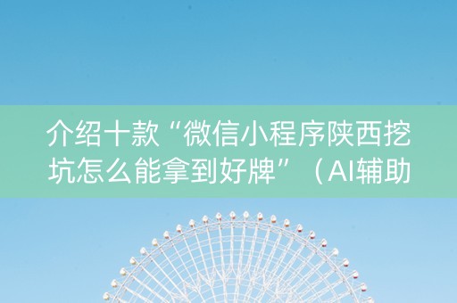 介绍十款“微信小程序陕西挖坑怎么能拿到好牌”（AI辅助胡牌规则)