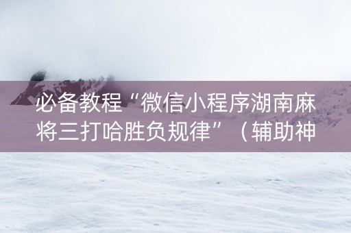 必备教程“微信小程序湖南麻将三打哈胜负规律”（辅助神器免费)