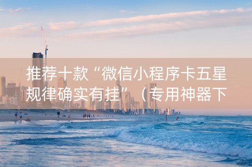 推荐十款“微信小程序卡五星规律确实有挂”（专用神器下载)