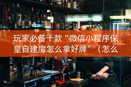 玩家必备十款“微信小程序保皇自建房怎么拿好牌”（怎么能让牌好一点)
