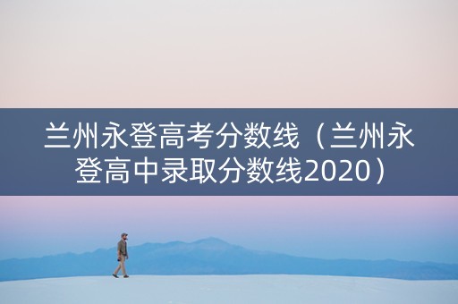 兰州永登高考分数线（兰州永登高中录取分数线2020）
