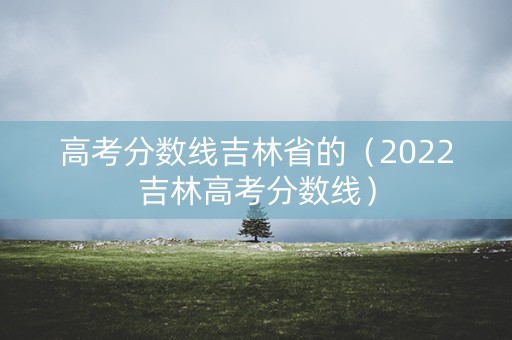 高考分数线吉林省的（2022吉林高考分数线）