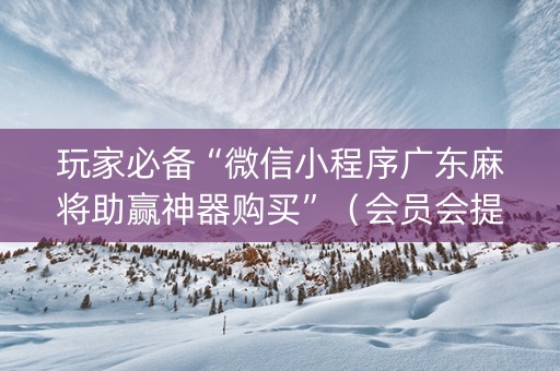 玩家必备“微信小程序广东麻将助赢神器购买”（会员会提高胜率吗)