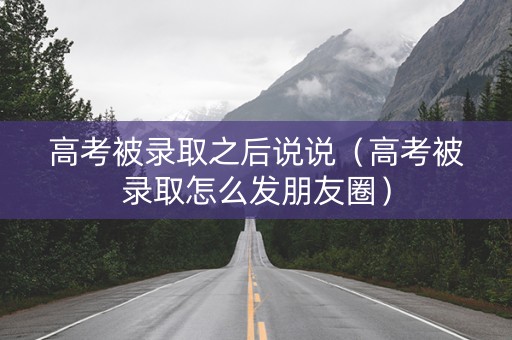 高考被录取之后说说（高考被录取怎么发朋友圈）
