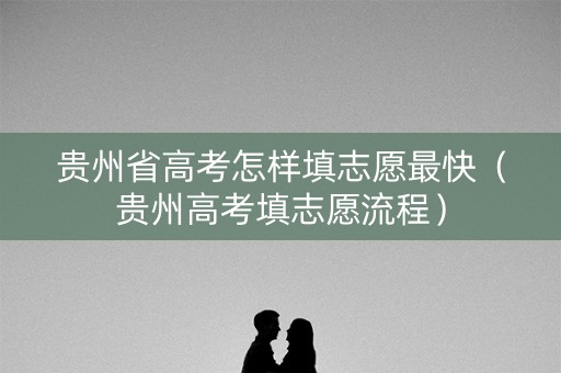 贵州省高考怎样填志愿最快（贵州高考填志愿流程）
