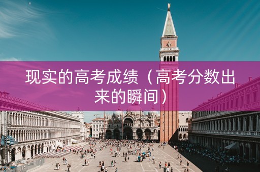 现实的高考成绩（高考分数出来的瞬间）