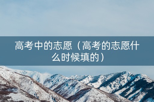 高考中的志愿（高考的志愿什么时候填的）