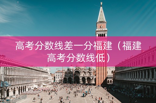 高考分数线差一分福建（福建高考分数线低）