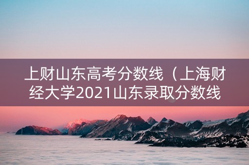 上财山东高考分数线（上海财经大学2021山东录取分数线）