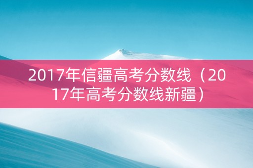 2017年信疆高考分数线（2017年高考分数线新疆）