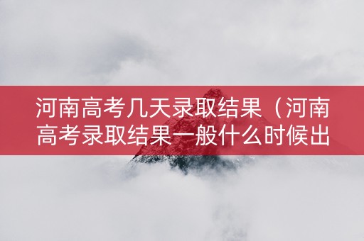 河南高考几天录取结果（河南高考录取结果一般什么时候出来2021）