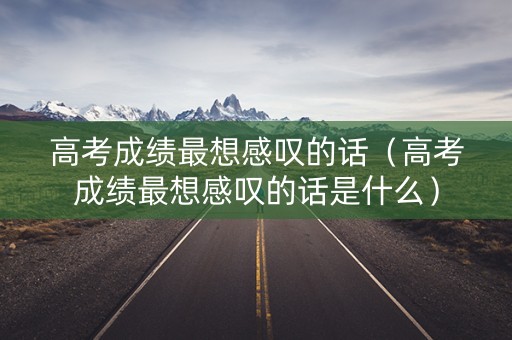 高考成绩最想感叹的话（高考成绩最想感叹的话是什么）