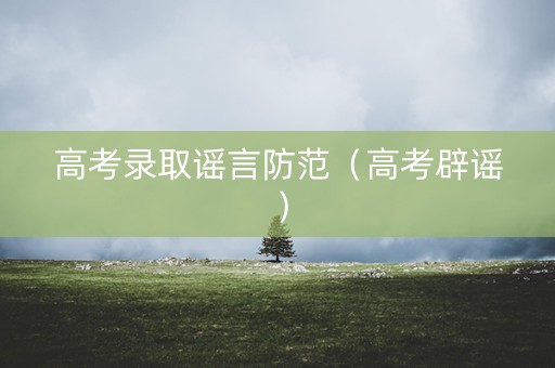 高考录取谣言防范（高考辟谣）