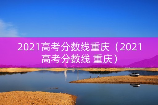 2021高考分数线重庆（2021高考分数线 重庆）