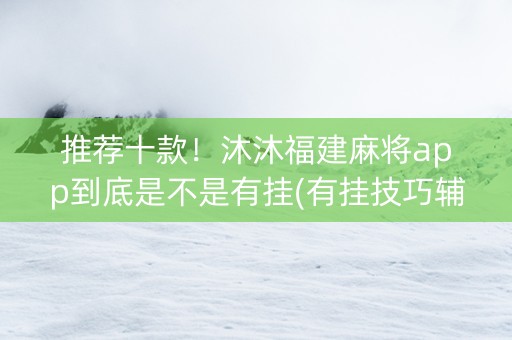 推荐十款！沐沐福建麻将app到底是不是有挂(有挂技巧辅助器)