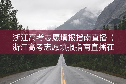 浙江高考志愿填报指南直播（浙江高考志愿填报指南直播在哪看）