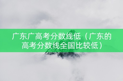 广东广高考分数线低（广东的高考分数线全国比较低）