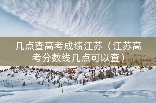 几点查高考成绩江苏（江苏高考分数线几点可以查）