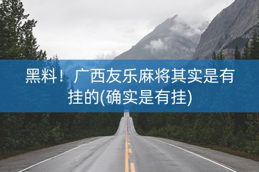 黑料！广西友乐麻将其实是有挂的(确实是有挂)