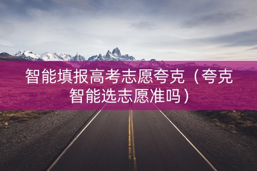 智能填报高考志愿夸克（夸克智能选志愿准吗）