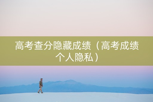 高考查分隐藏成绩（高考成绩个人隐私）