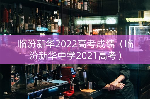 临汾新华2022高考成绩（临汾新华中学2021高考）