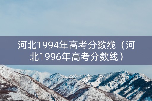 河北1994年高考分数线（河北1996年高考分数线）