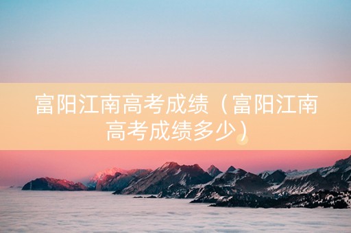 富阳江南高考成绩（富阳江南高考成绩多少）