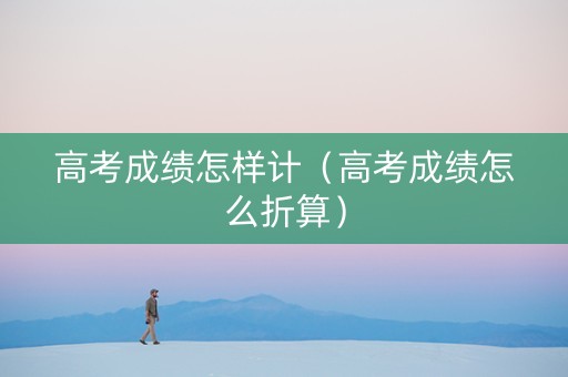 高考成绩怎样计（高考成绩怎么折算）