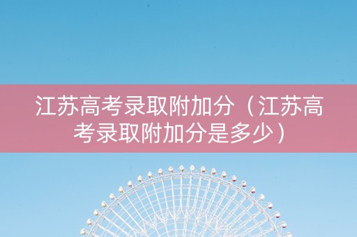 江苏高考录取附加分（江苏高考录取附加分是多少）