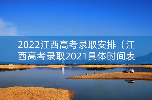 2022江西高考录取安排（江西高考录取2021具体时间表）