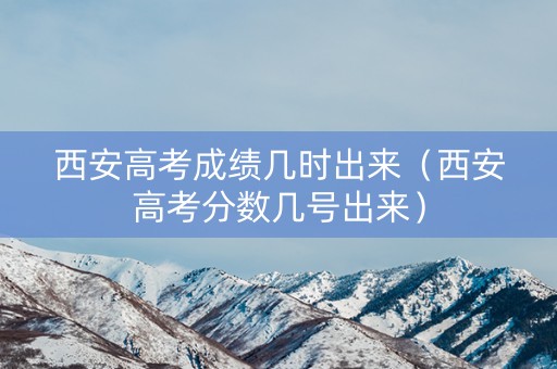 西安高考成绩几时出来（西安高考分数几号出来）