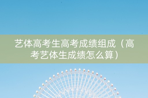 艺体高考生高考成绩组成（高考艺体生成绩怎么算）