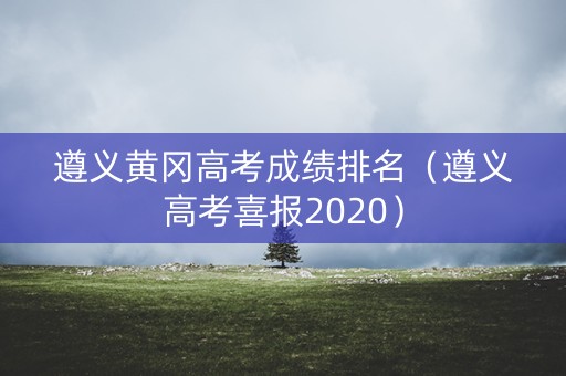 遵义黄冈高考成绩排名（遵义高考喜报2020）