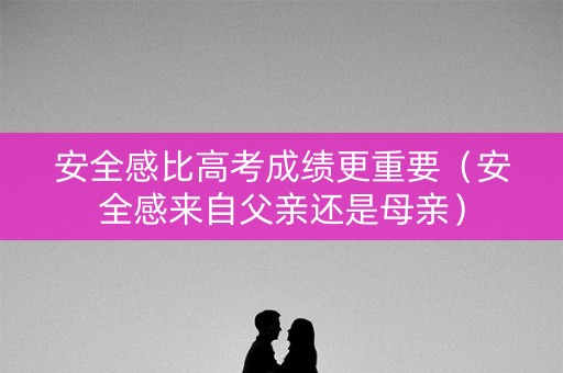 安全感比高考成绩更重要（安全感来自父亲还是母亲）
