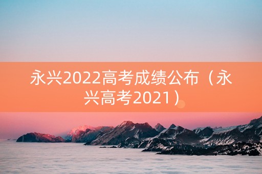 永兴2022高考成绩公布（永兴高考2021）