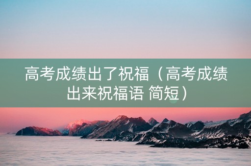 高考成绩出了祝福（高考成绩出来祝福语 简短）