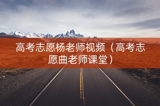 高考志愿杨老师视频（高考志愿曲老师课堂）