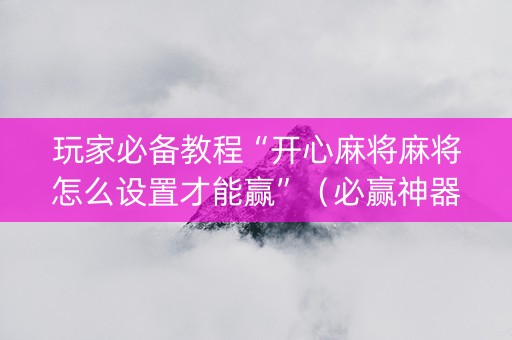 玩家必备教程“开心麻将麻将怎么设置才能赢”（必赢神器辅助器)