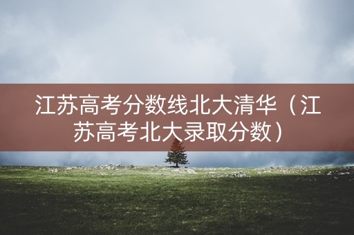 江苏高考分数线北大清华（江苏高考北大录取分数）