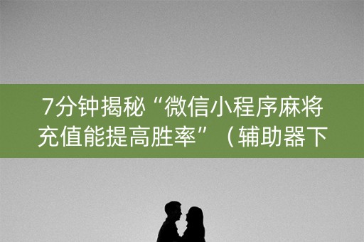 7分钟揭秘“微信小程序麻将充值能提高胜率”（辅助器下载)