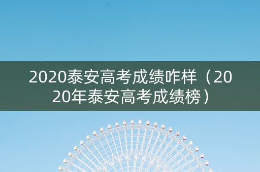 2020泰安高考成绩咋样（2020年泰安高考成绩榜）