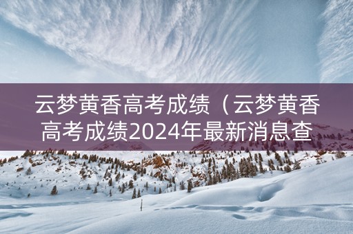 云梦黄香高考成绩（云梦黄香高考成绩2024年最新消息查询）