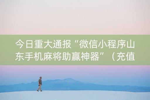 今日重大通报“微信小程序山东手机麻将助赢神器”（充值会提高胜率么)