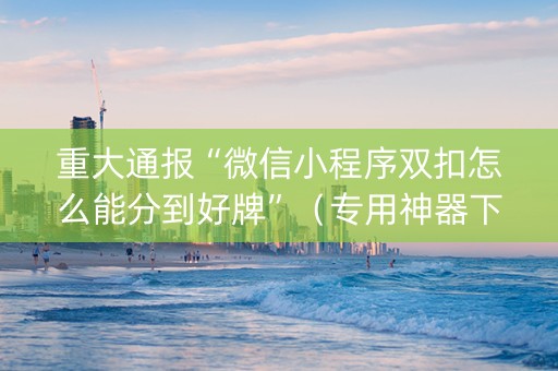 重大通报“微信小程序双扣怎么能分到好牌”（专用神器下载)