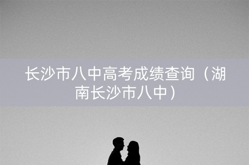 长沙市八中高考成绩查询（湖南长沙市八中）