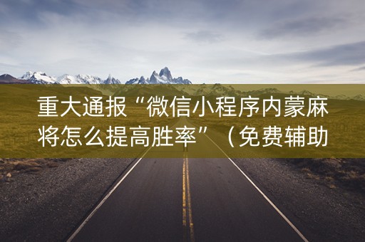 重大通报“微信小程序内蒙麻将怎么提高胜率”（免费辅助)