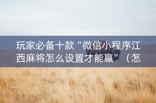 玩家必备十款“微信小程序江西麻将怎么设置才能赢”（怎么才会赢)