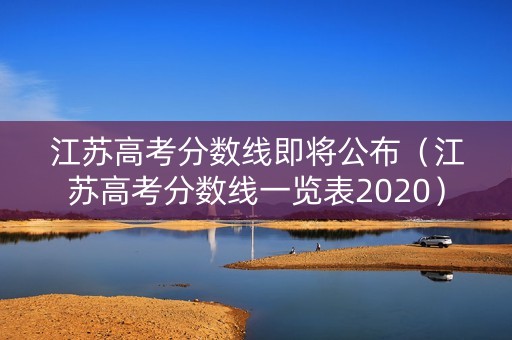 江苏高考分数线即将公布（江苏高考分数线一览表2020）